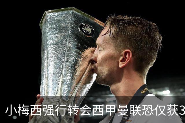 小梅西强行转会西甲曼联恐仅获30万！其飞赴巴萨谈判，皇马已接洽数月