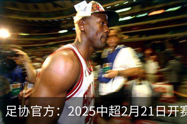 足协官方：2025中超2月21日开赛11月22日结束