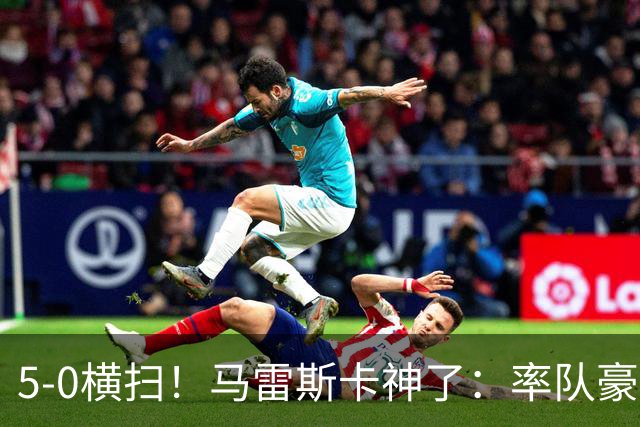 5-0横扫！马雷斯卡神了：率队豪取6连胜，曼城17岁天才梅开二度